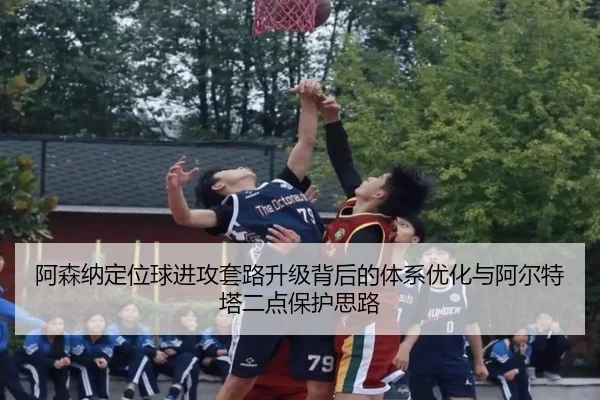 阿森纳定位球进攻套路升级背后的体系优化与阿尔特塔二点保护思路