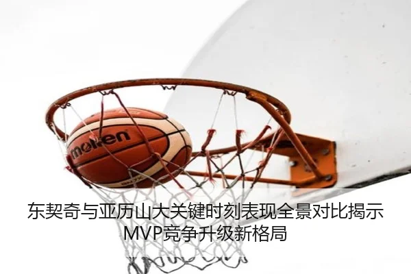 东契奇与亚历山大关键时刻表现全景对比揭示MVP竞争升级新格局