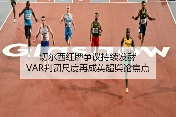 切尔西红牌争议持续发酵 VAR判罚尺度再成英超舆论焦点